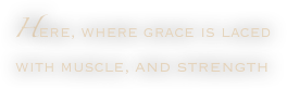 Here, where grace is laced with muscle, and strength

