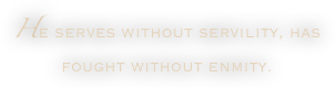 He serves without servility, has fought without enmity.
