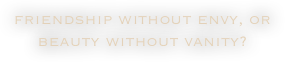 friendship without envy, or beauty without vanity?

