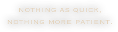 nothing as quick, nothing more patient.
