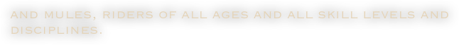 and mules, riders of all ages and all skill levels and disciplines. 
