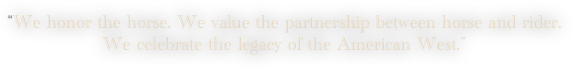 “We honor the horse. We value the partnership between horse and rider. 
We celebrate the legacy of the American West.”
          
                                                     